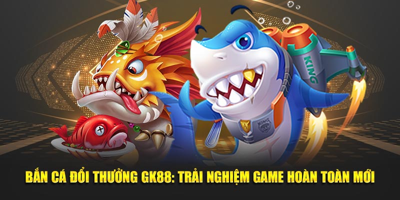 Bắn Cá Đổi Thưởng GK88: Trải Nghiệm Game Hoàn Toàn Mới