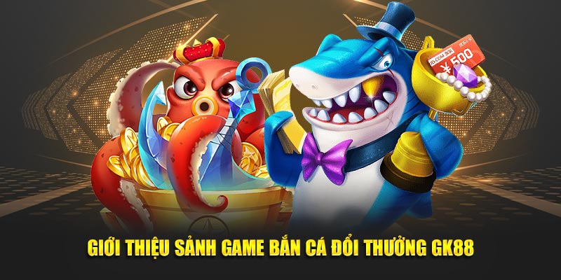 Giới thiệu sảnh game bắn cá đổi thưởng GK88