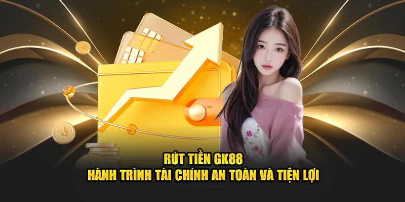 Rút Tiền GK88 – Hành Trình Tài Chính An Toàn Và Tiện Lợi